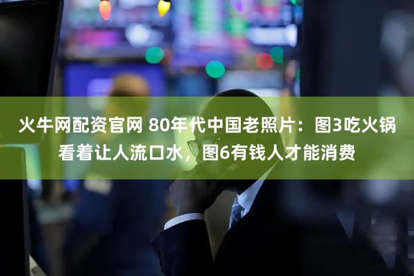 火牛网配资官网 80年代中国老照片：图3吃火锅看着让人流口水，图6有钱人才能消费
