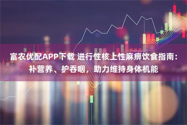富农优配APP下载 进行性核上性麻痹饮食指南：补营养、护吞咽，助力维持身体机能