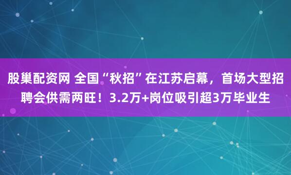 股巢配资网 全国“秋招”在江苏启幕，首场大型招聘会供需两旺！3.2万+岗位吸引超3万毕业生
