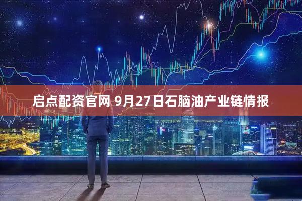 启点配资官网 9月27日石脑油产业链情报