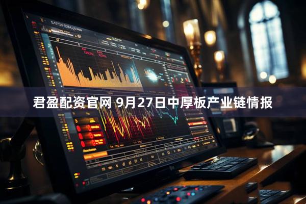 君盈配资官网 9月27日中厚板产业链情报