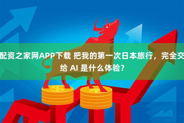 配资之家网APP下载 把我的第一次日本旅行，完全交给 AI 是什么体验？