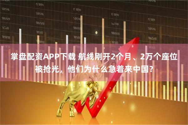 掌盘配资APP下载 航线刚开2个月、2万个座位被抢光，他们为什么急着来中国？