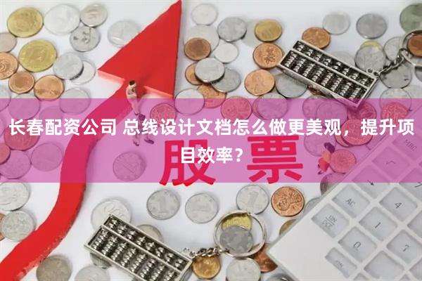 长春配资公司 总线设计文档怎么做更美观，提升项目效率？