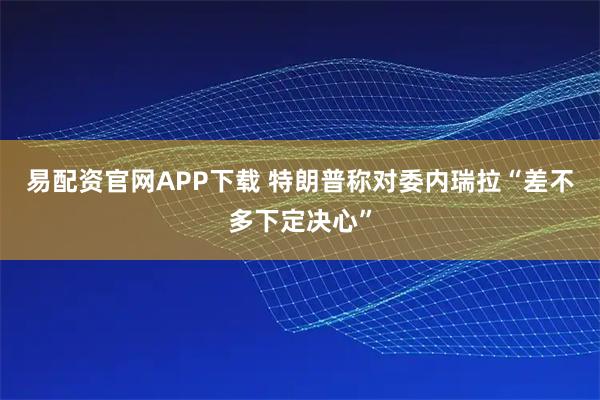 易配资官网APP下载 特朗普称对委内瑞拉“差不多下定决心”