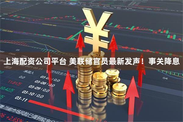 上海配资公司平台 美联储官员最新发声!事关降息