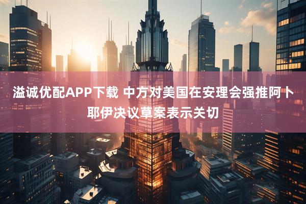 溢诚优配APP下载 中方对美国在安理会强推阿卜耶伊决议草案表示关切