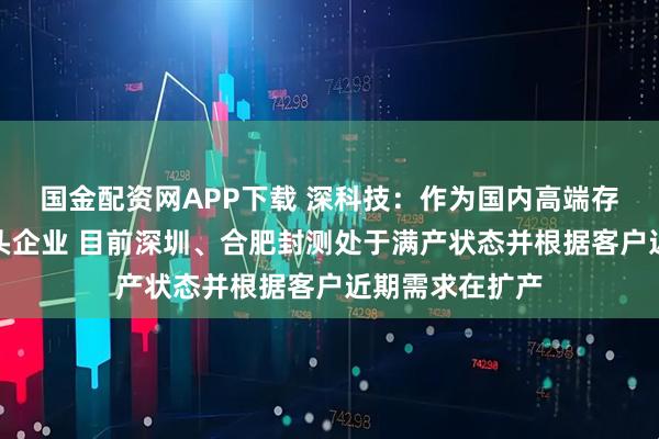 国金配资网APP下载 深科技：作为国内高端存储芯片封测龙头企业 目前深圳、合肥封测处于满产状态并根据客户近期需求在扩产