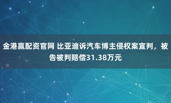 金港赢配资官网 比亚迪诉汽车博主侵权案宣判,被告被判赔偿31.38万元