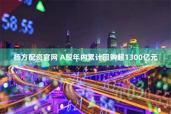 杨方配资官网 A股年内累计回购超1300亿元