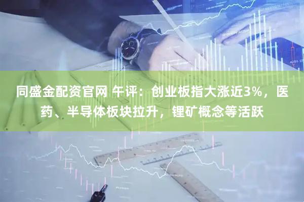 同盛金配资官网 午评：创业板指大涨近3%，医药、半导体板块拉升，锂矿概念等活跃