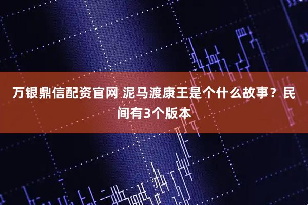 万银鼎信配资官网 泥马渡康王是个什么故事?民间有3个版本