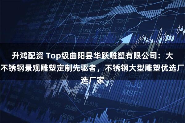 升鸿配资 Top级曲阳县华跃雕塑有限公司:大型不锈钢景观雕塑定制先驱者,不锈钢大型雕塑优选厂家