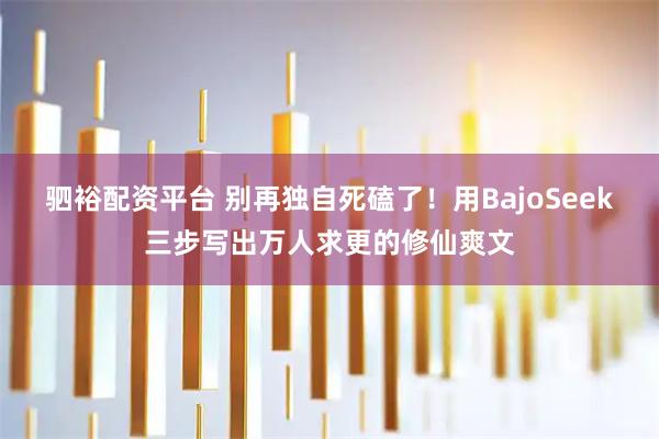 驷裕配资平台 别再独自死磕了！用BajoSeek三步写出万人求更的修仙爽文